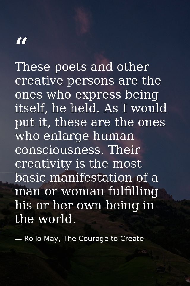 These poets and other creative persons are the ones who express being itself, he held. As I would put it, these are the  — Rollo May, The Courage to Create