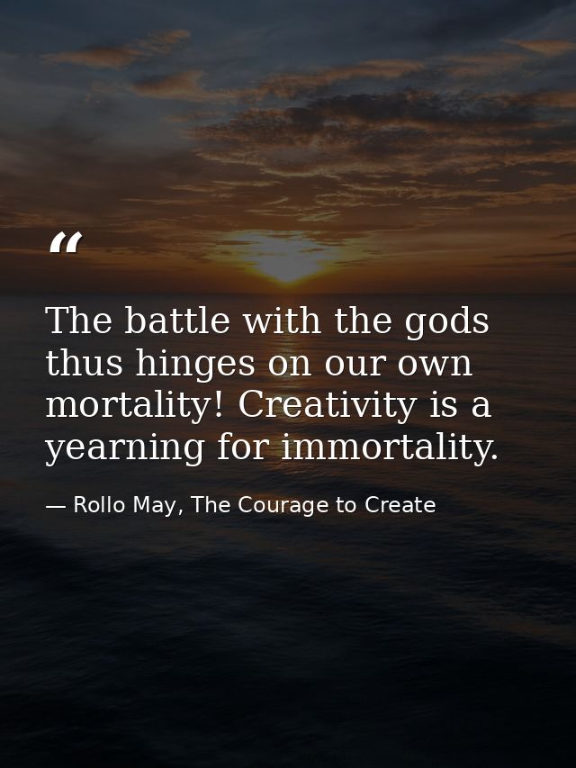 The battle with the gods thus hinges on our own mortality! Creativity is a yearning for immortality. — Rollo May, The Courage to Create
