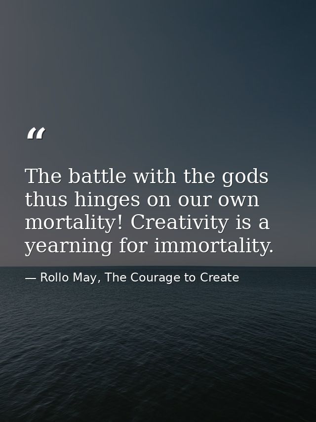 The battle with the gods thus hinges on our own mortality! Creativity is a yearning for immortality. — Rollo May, The Courage to Create