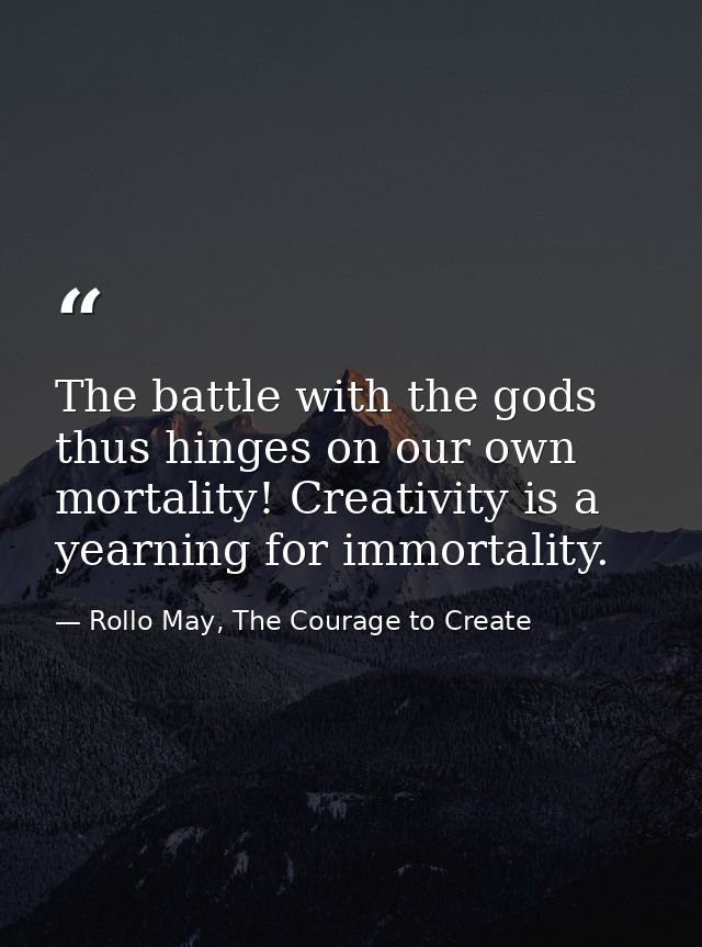 The battle with the gods thus hinges on our own mortality! Creativity is a yearning for immortality. — Rollo May, The Courage to Create