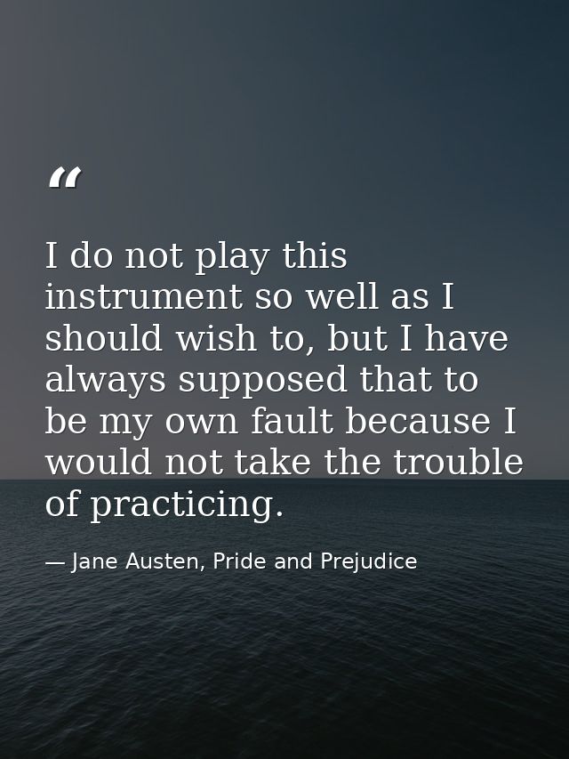 I do not play this instrument so well as I should wish to, but I have always supposed that to be my own fault because I  — Jane Austen, Pride and Prejudice