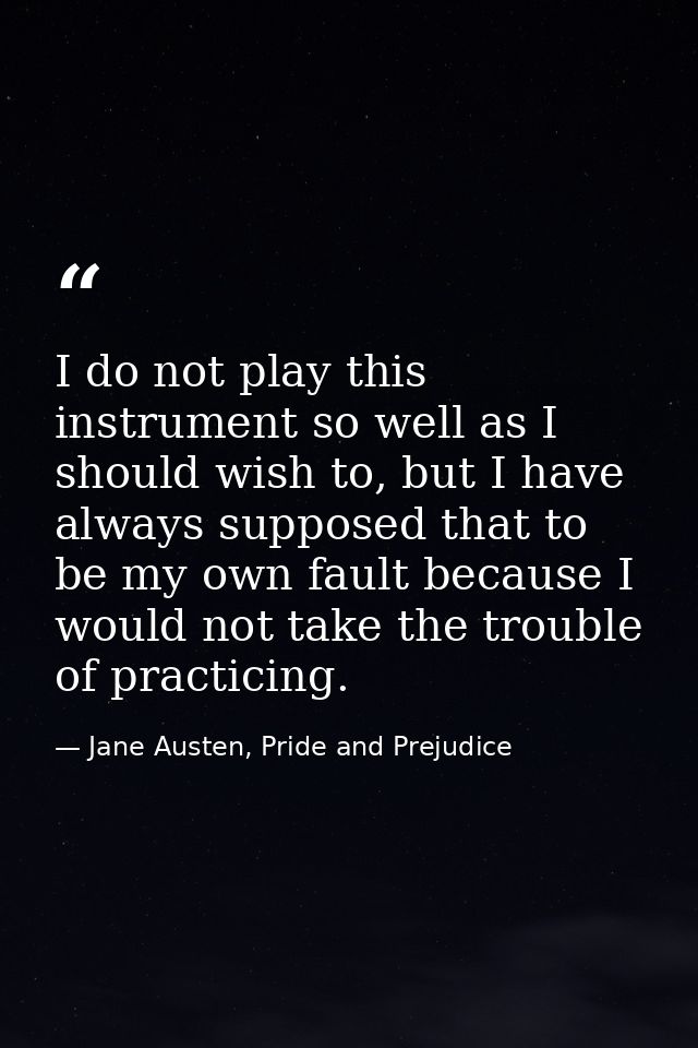 I do not play this instrument so well as I should wish to, but I have always supposed that to be my own fault because I  — Jane Austen, Pride and Prejudice