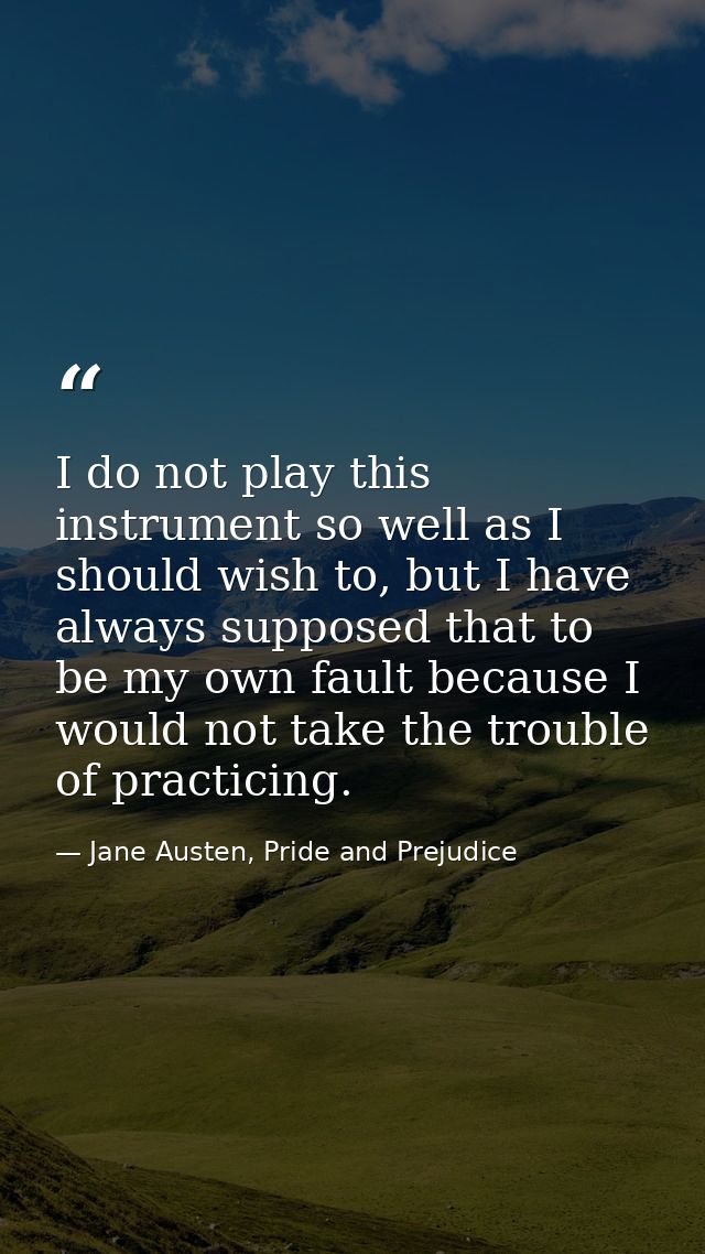 I do not play this instrument so well as I should wish to, but I have always supposed that to be my own fault because I  — Jane Austen, Pride and Prejudice