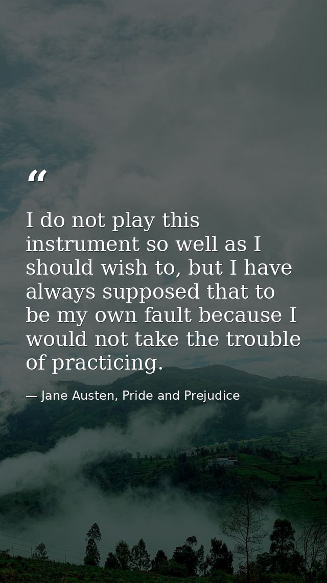 I do not play this instrument so well as I should wish to, but I have always supposed that to be my own fault because I  — Jane Austen, Pride and Prejudice