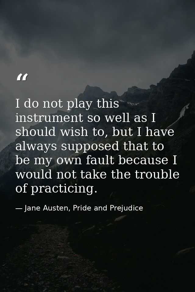 I do not play this instrument so well as I should wish to, but I have always supposed that to be my own fault because I  — Jane Austen, Pride and Prejudice