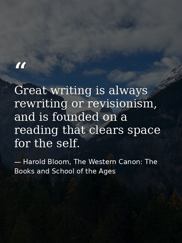 Great writing is always rewriting or revisionism, and is founded on a reading that clears space for the self. — Harold Bloom, The Western Canon: The Books and School of the Ages