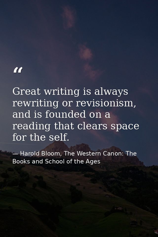 Great writing is always rewriting or revisionism, and is founded on a reading that clears space for the self. — Harold Bloom, The Western Canon: The Books and School of the Ages