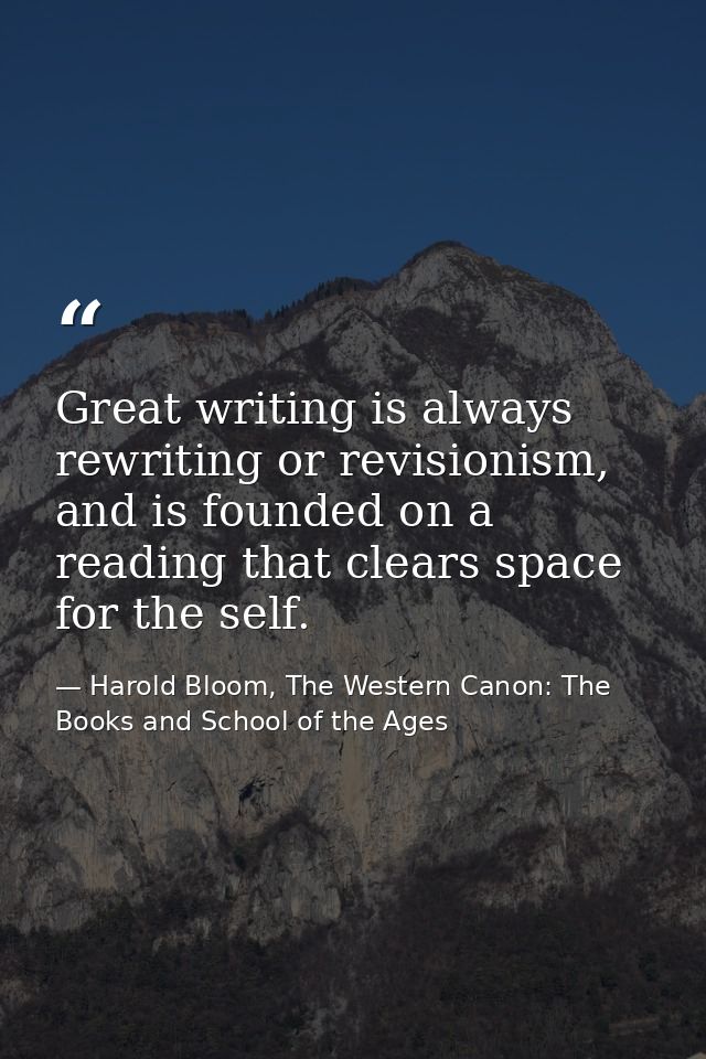 Great writing is always rewriting or revisionism, and is founded on a reading that clears space for the self. — Harold Bloom, The Western Canon: The Books and School of the Ages