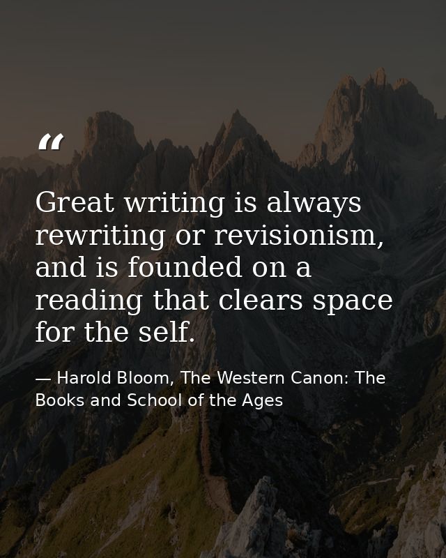 Great writing is always rewriting or revisionism, and is founded on a reading that clears space for the self. — Harold Bloom, The Western Canon: The Books and School of the Ages