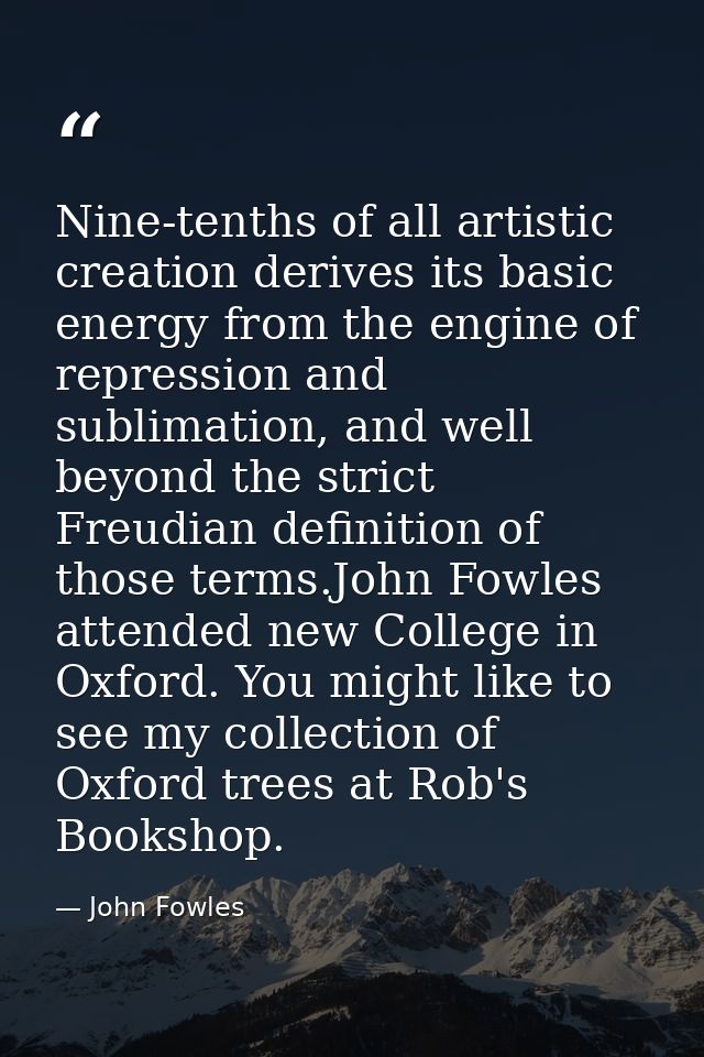 Nine-tenths of all artistic creation derives its basic energy from the engine of repression and sublimation, and well be — John Fowles