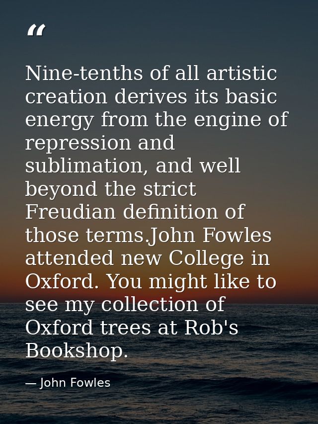 Nine-tenths of all artistic creation derives its basic energy from the engine of repression and sublimation, and well be — John Fowles