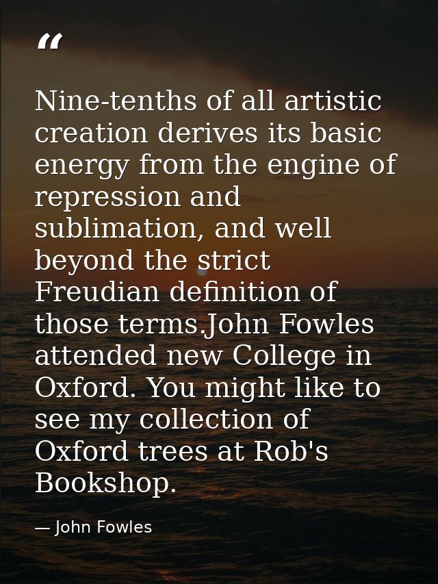 Nine-tenths of all artistic creation derives its basic energy from the engine of repression and sublimation, and well be — John Fowles