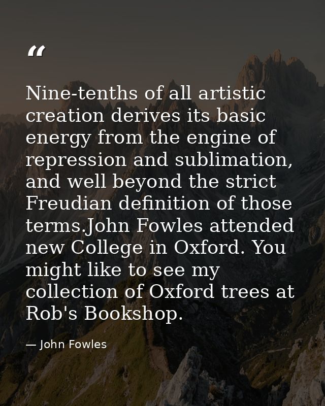 Nine-tenths of all artistic creation derives its basic energy from the engine of repression and sublimation, and well be — John Fowles