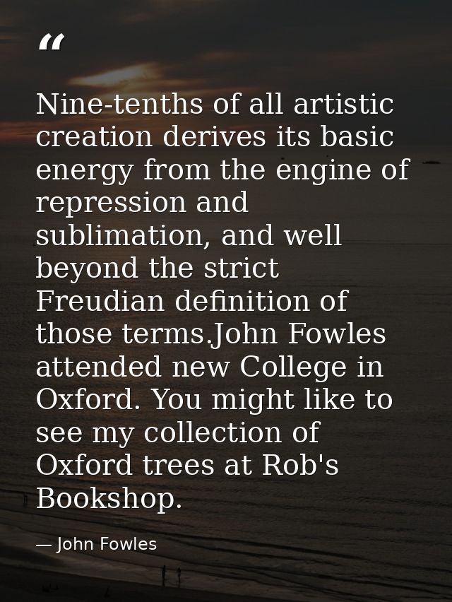 Nine-tenths of all artistic creation derives its basic energy from the engine of repression and sublimation, and well be — John Fowles