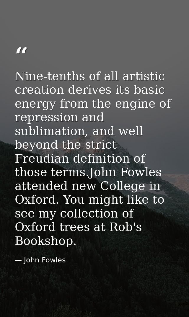 Nine-tenths of all artistic creation derives its basic energy from the engine of repression and sublimation, and well be — John Fowles