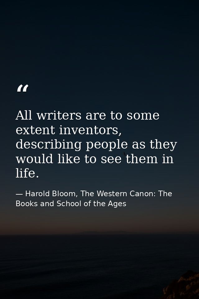 All writers are to some extent inventors, describing people as they would like to see them in life. — Harold Bloom, The Western Canon: The Books and School of the Ages