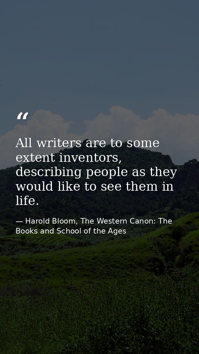 All writers are to some extent inventors, describing people as they would like to see them in life. — Harold Bloom, The Western Canon: The Books and School of the Ages
