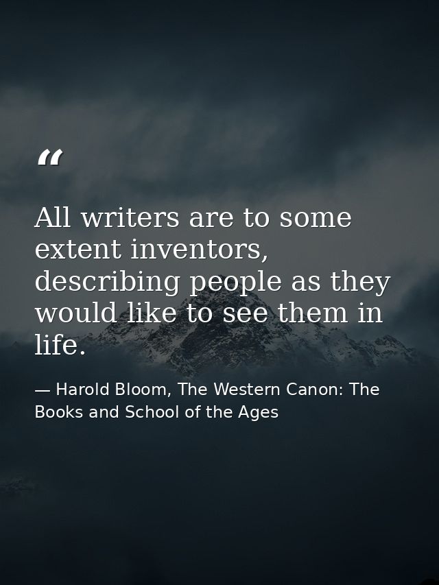 All writers are to some extent inventors, describing people as they would like to see them in life. — Harold Bloom, The Western Canon: The Books and School of the Ages