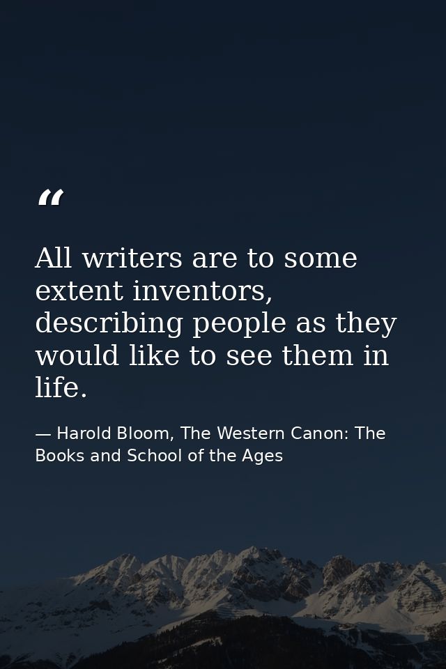 All writers are to some extent inventors, describing people as they would like to see them in life. — Harold Bloom, The Western Canon: The Books and School of the Ages