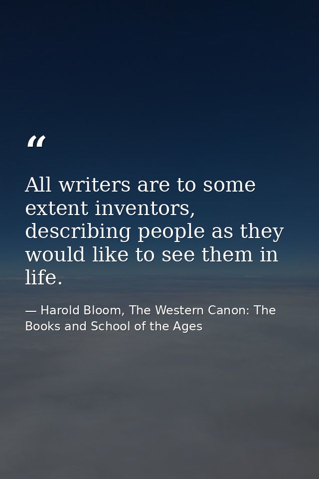 All writers are to some extent inventors, describing people as they would like to see them in life. — Harold Bloom, The Western Canon: The Books and School of the Ages