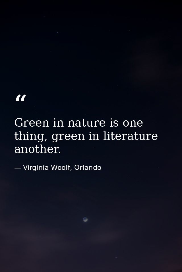 Green in nature is one thing, green in literature another. — Virginia Woolf, Orlando