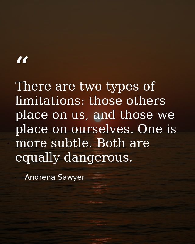 There are two types of limitations: those others place on us, and those we place on ourselves. One is more subtle. Both  — Andrena Sawyer