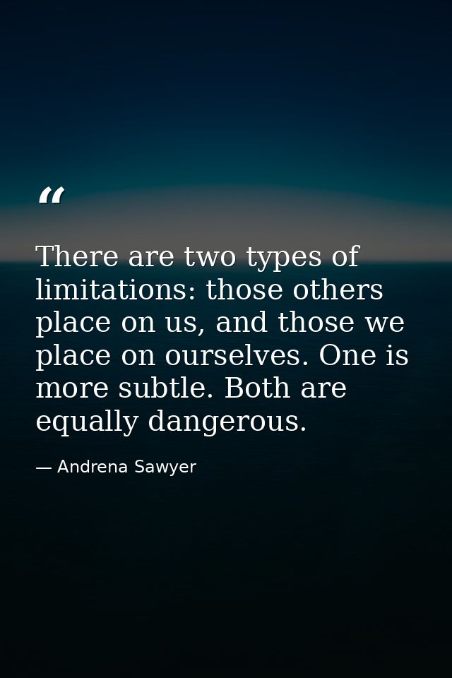 There are two types of limitations: those others place on us, and those we place on ourselves. One is more subtle. Both  — Andrena Sawyer