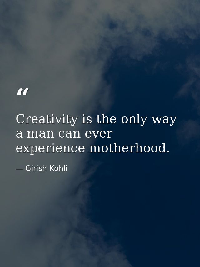 Creativity is the only way a man can ever experience motherhood. — Girish Kohli
