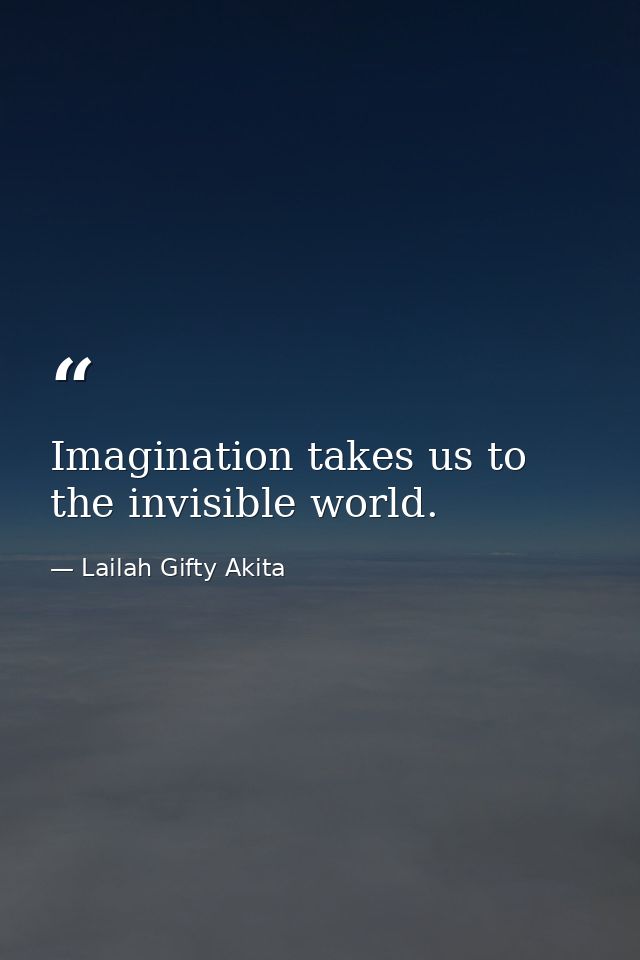 Imagination takes us to the invisible world. — Lailah Gifty Akita