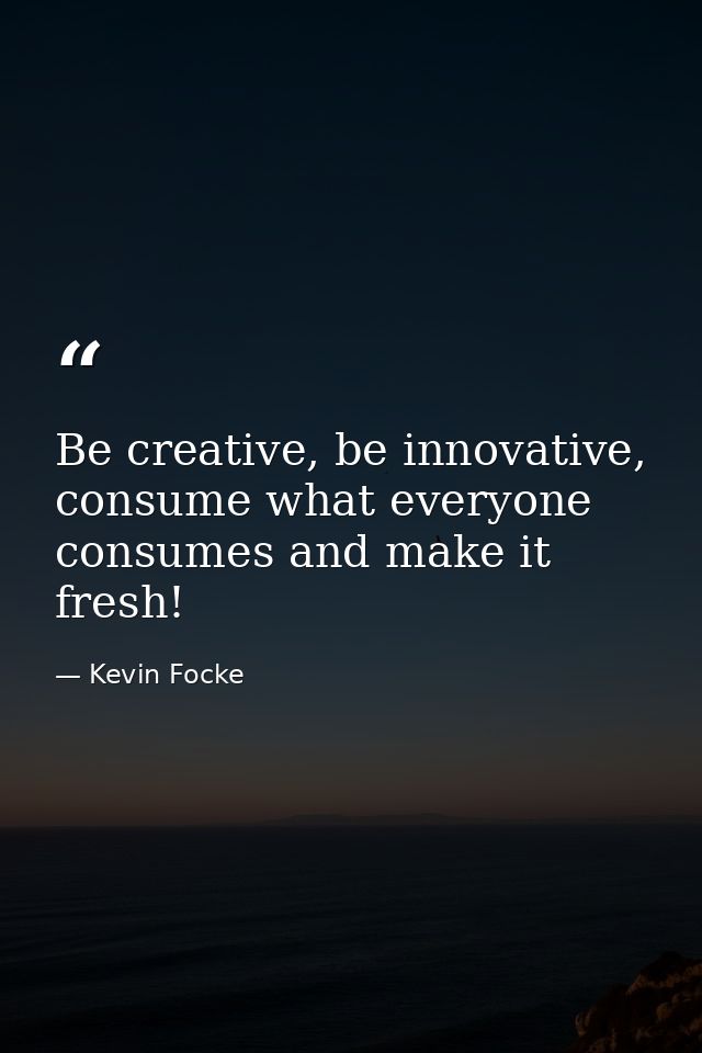 Be creative, be innovative, consume what everyone consumes and make it fresh! — Kevin Focke