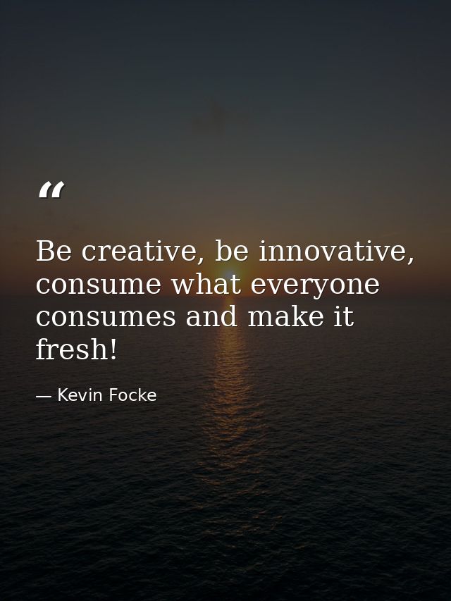Be creative, be innovative, consume what everyone consumes and make it fresh! — Kevin Focke