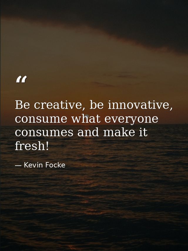 Be creative, be innovative, consume what everyone consumes and make it fresh! — Kevin Focke