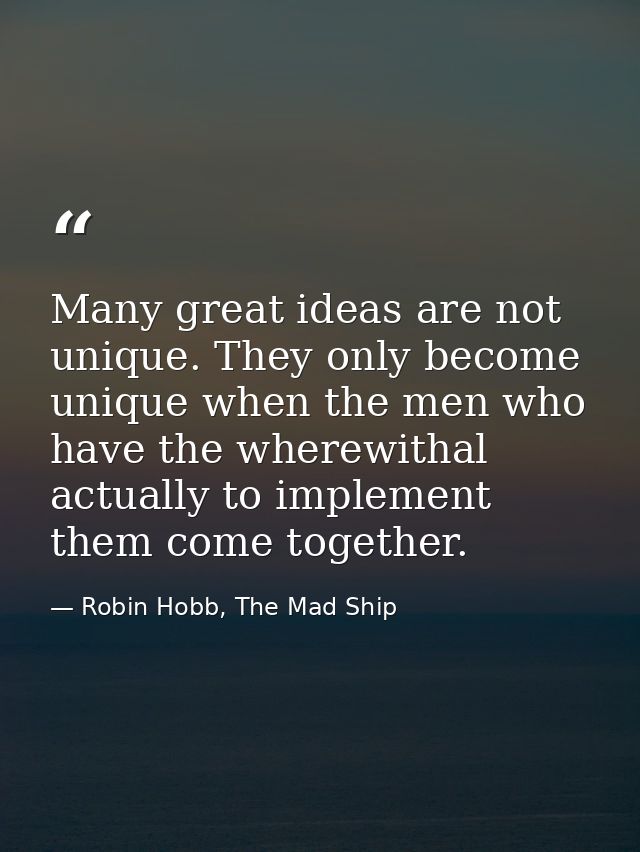 Many great ideas are not unique. They only become unique when the men who have the wherewithal actually to implement the — Robin Hobb, The Mad Ship