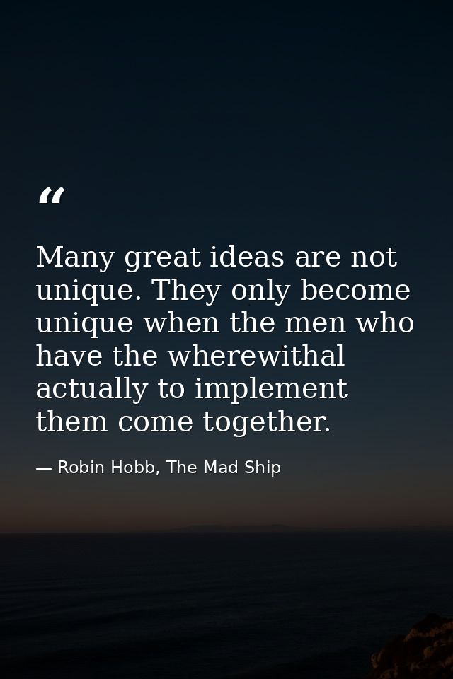 Many great ideas are not unique. They only become unique when the men who have the wherewithal actually to implement the — Robin Hobb, The Mad Ship