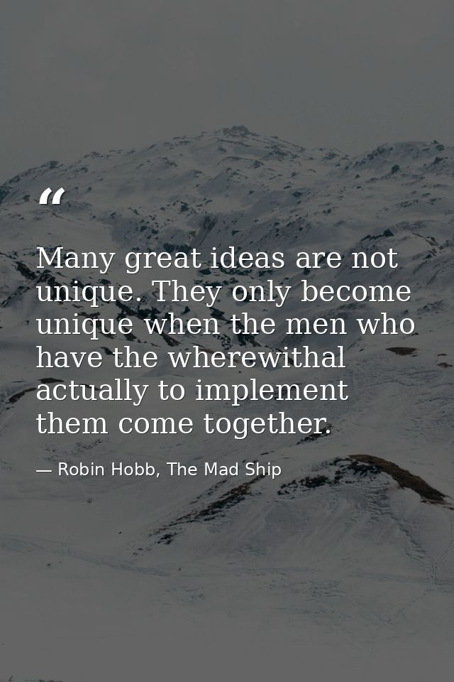 Many great ideas are not unique. They only become unique when the men who have the wherewithal actually to implement the — Robin Hobb, The Mad Ship