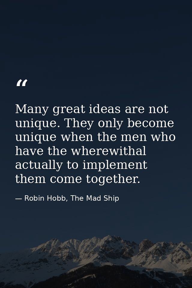 Many great ideas are not unique. They only become unique when the men who have the wherewithal actually to implement the — Robin Hobb, The Mad Ship