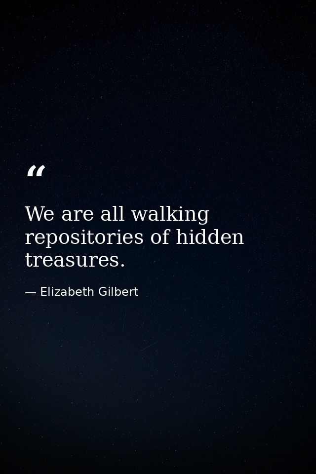 We are all walking repositories of hidden treasures. — Elizabeth Gilbert