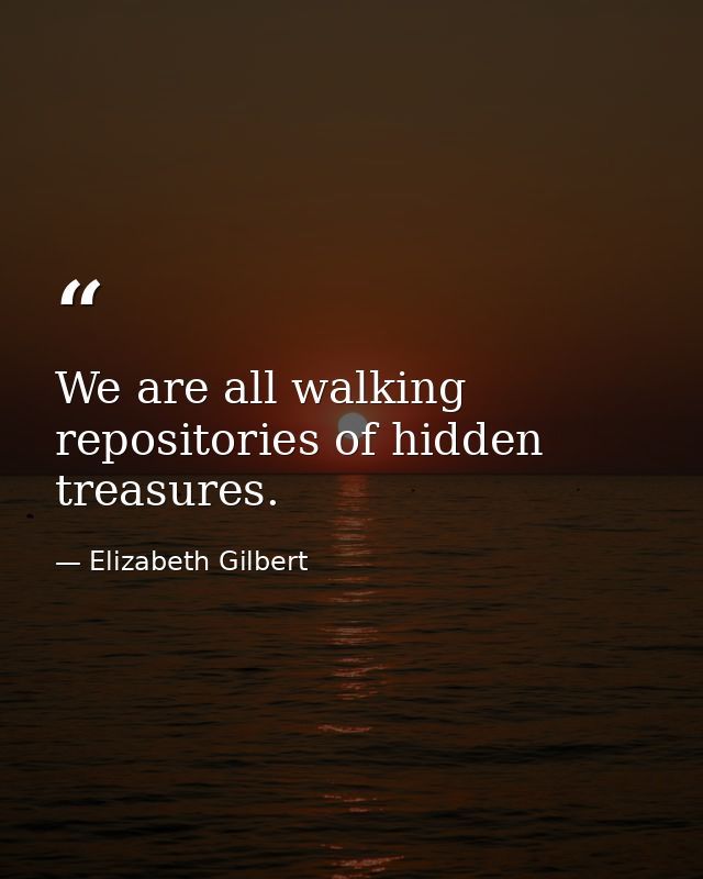 We are all walking repositories of hidden treasures. — Elizabeth Gilbert
