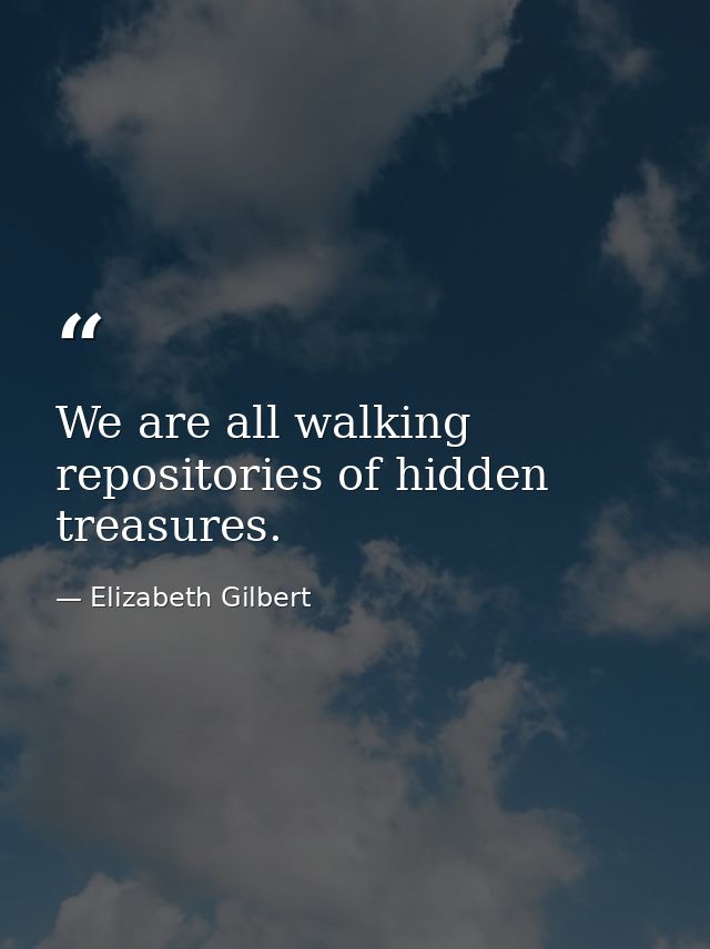 We are all walking repositories of hidden treasures. — Elizabeth Gilbert