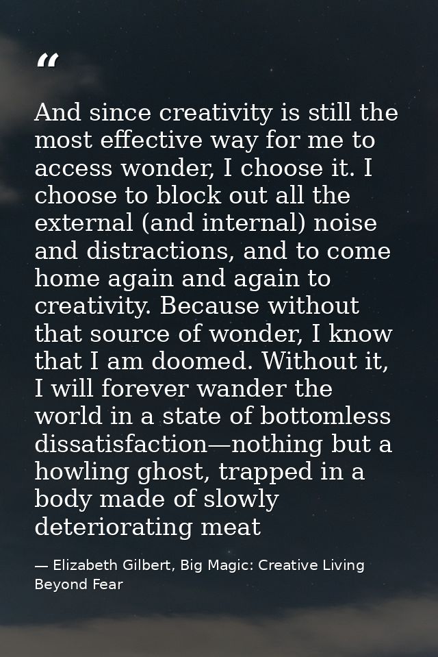 And since creativity is still the most effective way for me to access wonder, I choose it. I choose to block out all the — Elizabeth Gilbert, Big Magic: Creative Living Beyond Fear