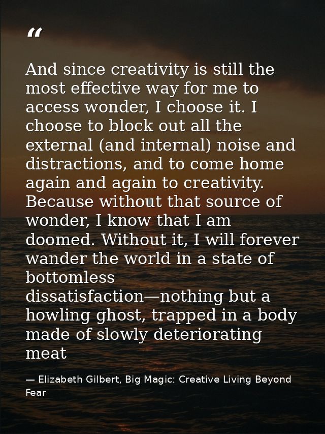 And since creativity is still the most effective way for me to access wonder, I choose it. I choose to block out all the — Elizabeth Gilbert, Big Magic: Creative Living Beyond Fear