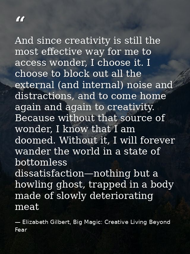 And since creativity is still the most effective way for me to access wonder, I choose it. I choose to block out all the — Elizabeth Gilbert, Big Magic: Creative Living Beyond Fear