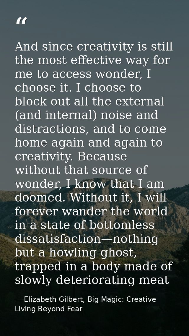 And since creativity is still the most effective way for me to access wonder, I choose it. I choose to block out all the — Elizabeth Gilbert, Big Magic: Creative Living Beyond Fear