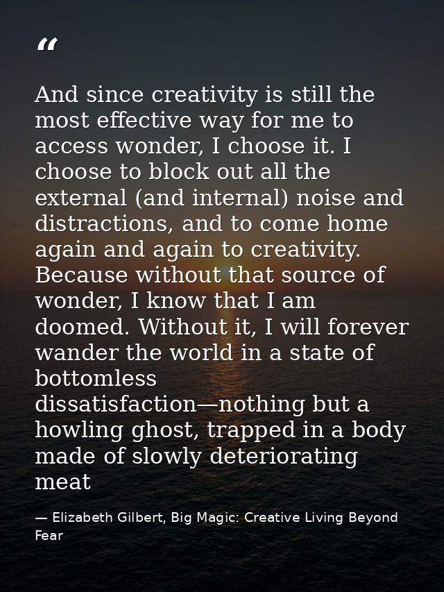 And since creativity is still the most effective way for me to access wonder, I choose it. I choose to block out all the — Elizabeth Gilbert, Big Magic: Creative Living Beyond Fear