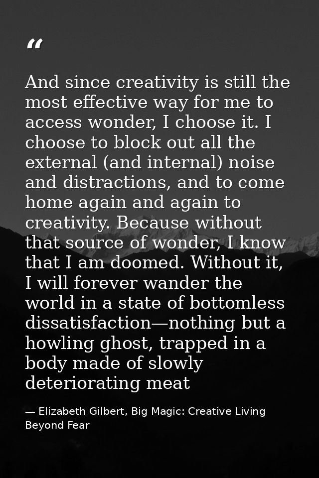 And since creativity is still the most effective way for me to access wonder, I choose it. I choose to block out all the — Elizabeth Gilbert, Big Magic: Creative Living Beyond Fear