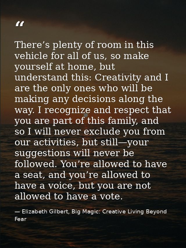 There’s plenty of room in this vehicle for all of us, so make yourself at home, but understand this: Creativity and I ar — Elizabeth Gilbert, Big Magic: Creative Living Beyond Fear