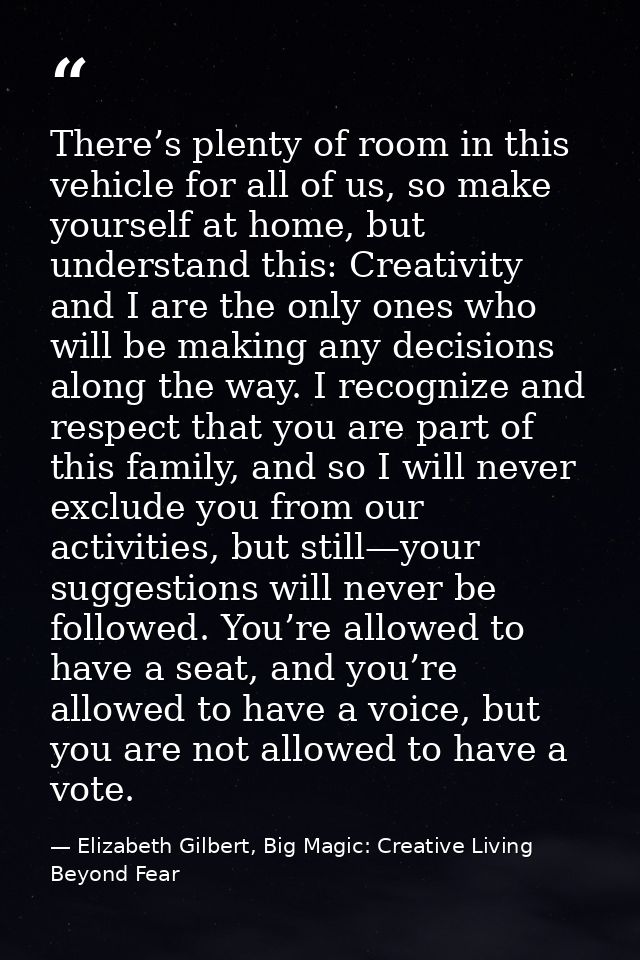 There’s plenty of room in this vehicle for all of us, so make yourself at home, but understand this: Creativity and I ar — Elizabeth Gilbert, Big Magic: Creative Living Beyond Fear