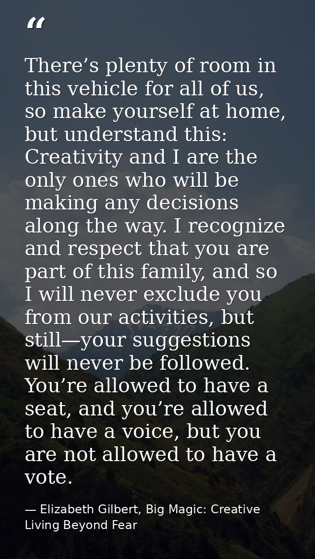 There’s plenty of room in this vehicle for all of us, so make yourself at home, but understand this: Creativity and I ar — Elizabeth Gilbert, Big Magic: Creative Living Beyond Fear