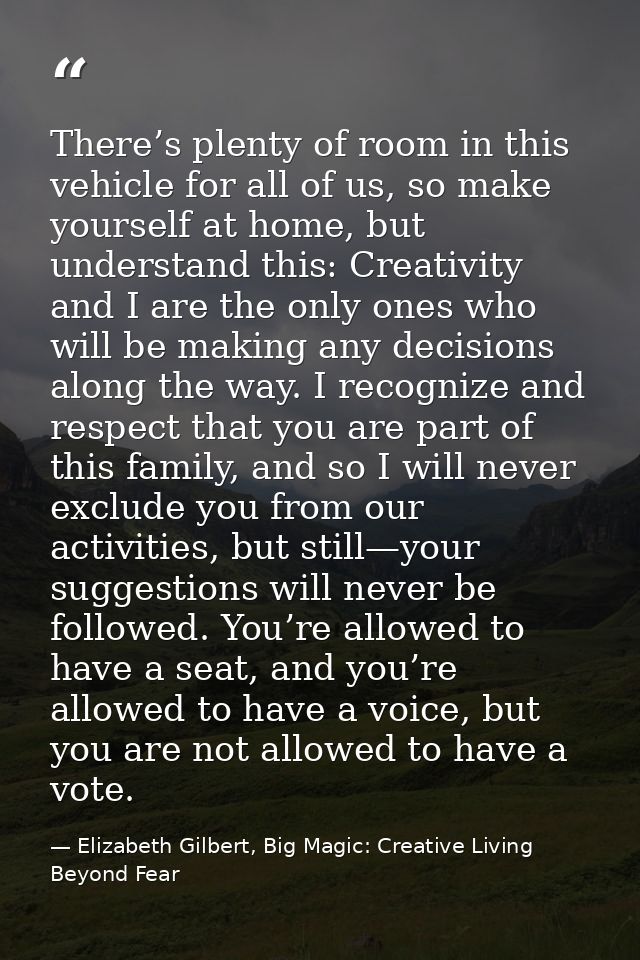 There’s plenty of room in this vehicle for all of us, so make yourself at home, but understand this: Creativity and I ar — Elizabeth Gilbert, Big Magic: Creative Living Beyond Fear