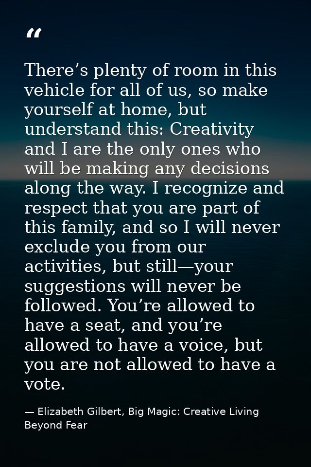 There’s plenty of room in this vehicle for all of us, so make yourself at home, but understand this: Creativity and I ar — Elizabeth Gilbert, Big Magic: Creative Living Beyond Fear